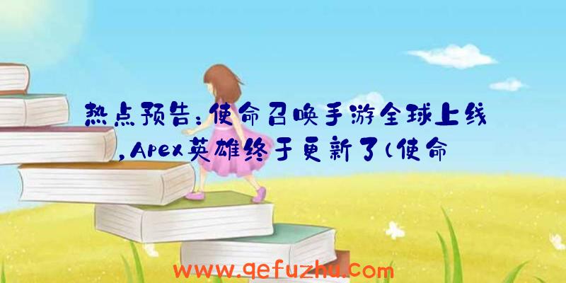 热点预告：使命召唤手游全球上线，Apex英雄终于更新了（使命召唤